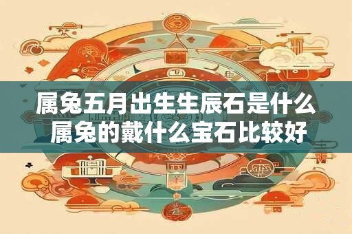 属兔五月出生生辰石是什么 属兔的戴什么宝石比较好