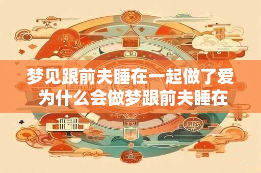 梦见跟前夫睡在一起做了爱 为什么会做梦跟前夫睡在一起 梦见跟前夫睡在一起做了爱 为什么会做梦跟前夫睡在一起