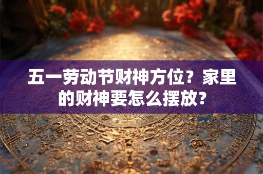 五一劳动节财神方位？家里的财神要怎么摆放？