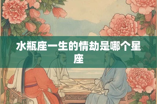 水瓶座一生的情劫是哪个星座 水瓶座一生的情劫是哪个星座
