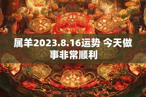 属羊2023.8.16运势 今天做事非常顺利