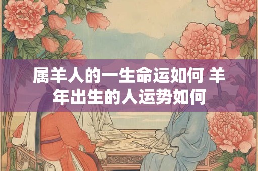 属羊人的一生命运如何 羊年出生的人运势如何 属羊人的一生命运如何 羊年出生的人运势如何