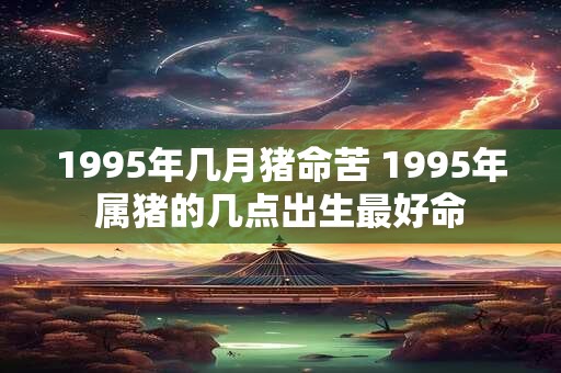 1995年几月猪命苦 1995年属猪的几点出生最好命