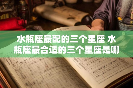 水瓶座最配的三个星座 水瓶座最合适的三个星座是哪些