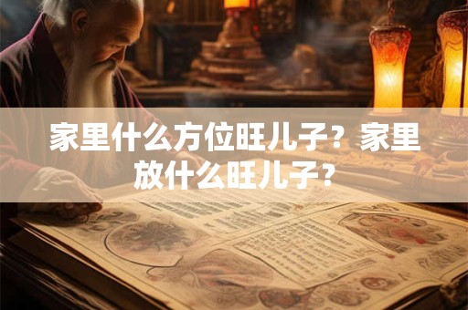 家里什么方位旺儿子？家里放什么旺儿子？