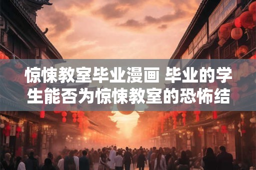 惊悚教室毕业漫画 毕业的学生能否为惊悚教室的恐怖结束画上完美句号