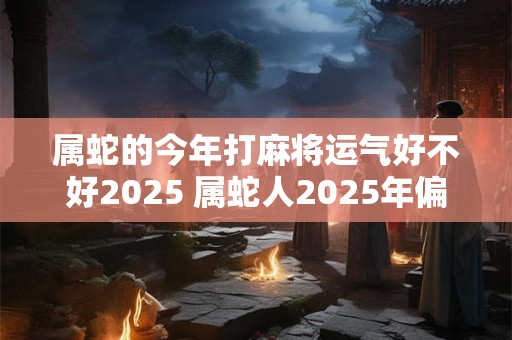 属蛇的今年打麻将运气好不好2026 属蛇人2026年偏财运气好吗