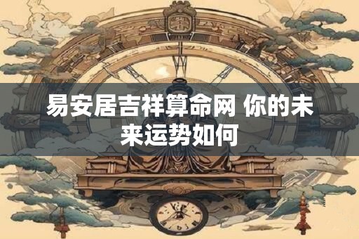 易安居吉祥算命网 你的未来运势如何
