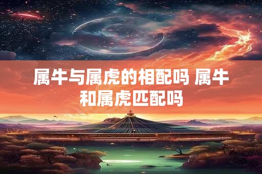 属牛与属虎的相配吗 属牛和属虎匹配吗