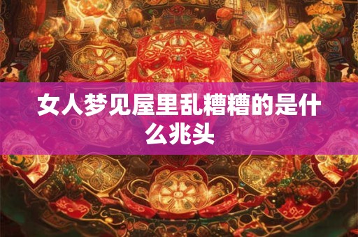 女人梦见屋里乱糟糟的是什么兆头 女人梦见屋里乱糟糟的是什么兆头