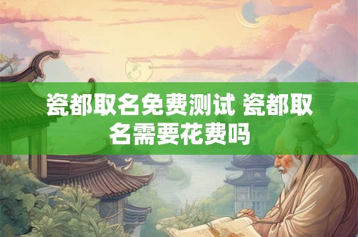 瓷都取名免费测试 瓷都取名需要花费吗
