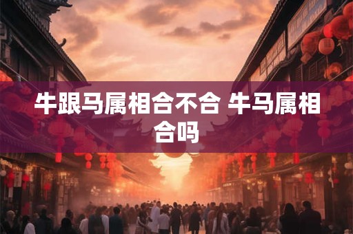 牛跟马属相合不合 牛马属相合吗