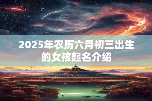 2025年农历六月初三出生的女孩起名介绍 2025年农历六月初三出生的女孩起名介绍