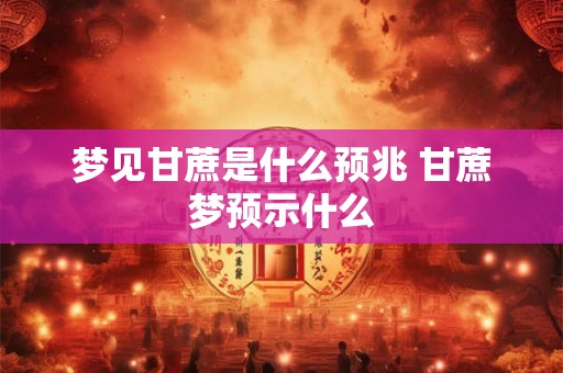 梦见甘蔗是什么预兆 甘蔗梦预示什么