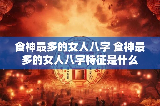 食神最多的女人八字 食神最多的女人八字特征是什么
