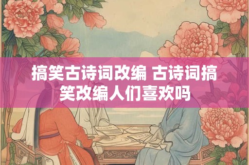 搞笑古诗词改编 古诗词搞笑改编人们喜欢吗