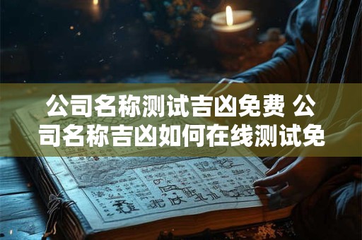 公司名称测试吉凶免费 公司名称吉凶如何在线测试免费