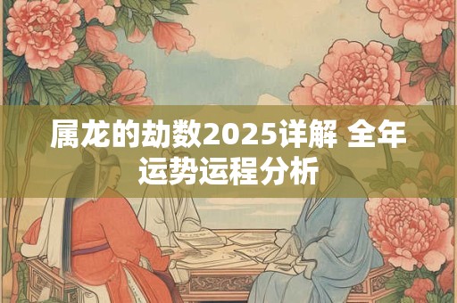 属龙的劫数2025详解 全年运势运程分析