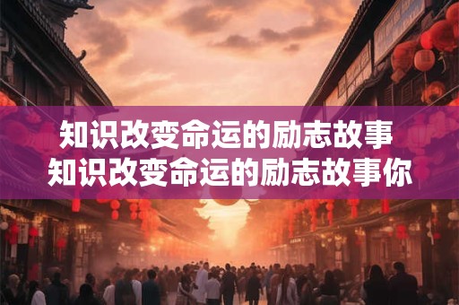 知识改变命运的励志故事 知识改变命运的励志故事你有哪些可以分享的