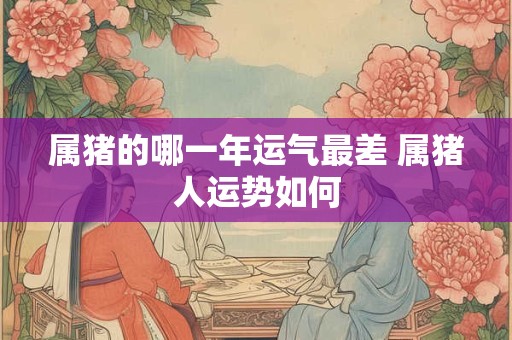 属猪的哪一年运气最差 属猪人运势如何