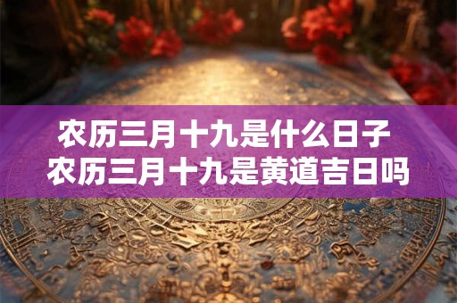 农历三月十九是什么日子 农历三月十九是黄道吉日吗