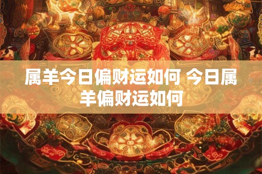 属羊今日偏财运如何 今日属羊偏财运如何