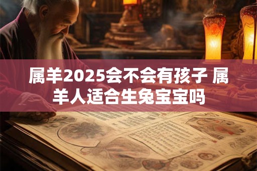 属羊2025会不会有孩子 属羊人适合生兔宝宝吗