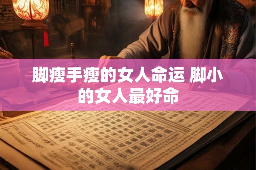 脚瘦手瘦的女人命运 脚小的女人最好命