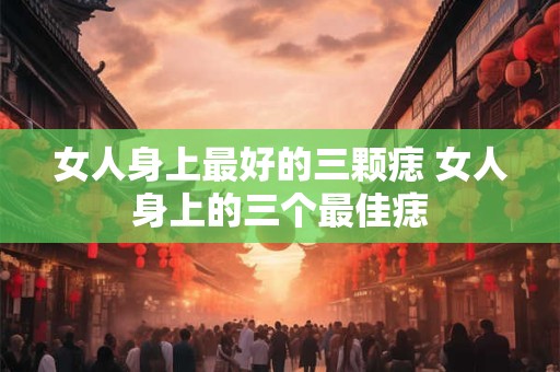 女人身上最好的三颗痣 女人身上的三个最佳痣