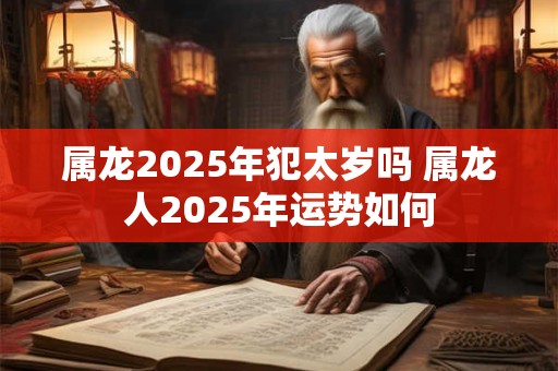属龙2025年犯太岁吗 属龙人2025年运势如何 属龙2025年犯太岁吗 属龙人2025年运势如何