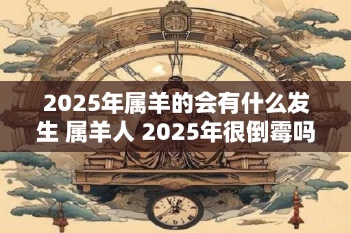 2025年属羊的会有什么发生 属羊人 2025年很倒霉吗 2025年属羊的会有什么发生 属羊人 2025年很倒霉吗