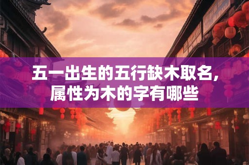 五一出生的五行缺木取名,属性为木的字有哪些