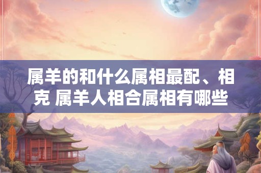 属羊的和什么属相最配、相克 属羊人相合属相有哪些
