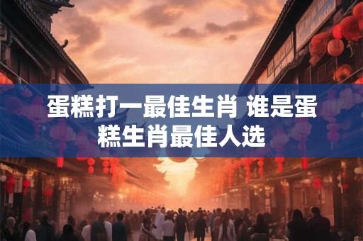 蛋糕打一最佳生肖 谁是蛋糕生肖最佳人选