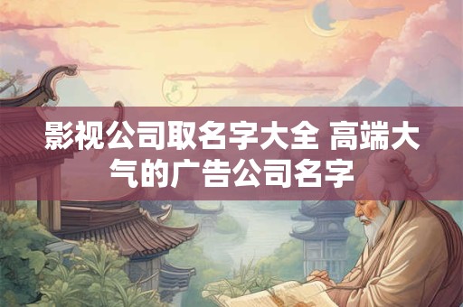 影视公司取名字大全 高端大气的广告公司名字