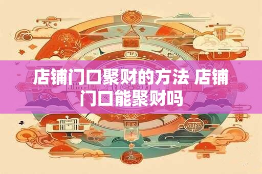 店铺门口聚财的方法 店铺门口能聚财吗