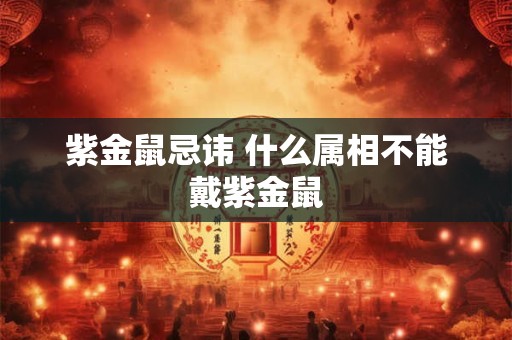 紫金鼠忌讳 什么属相不能戴紫金鼠
