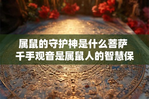 属鼠的守护神是什么菩萨 千手观音是属鼠人的智慧保护神。 属鼠的守护神是什么菩萨 千手观音是属鼠人的智慧保护神。