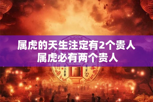 属虎的天生注定有2个贵人 属虎必有两个贵人