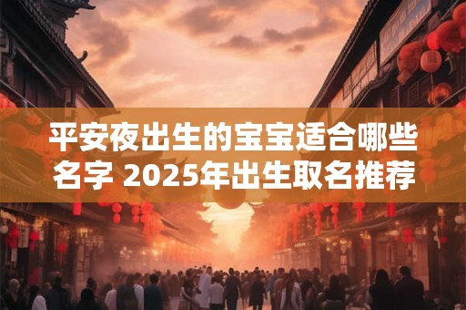 平安夜出生的宝宝适合哪些名字 2025年出生取名推荐