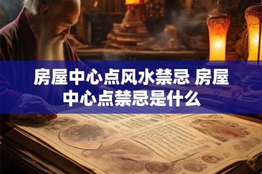 房屋中心点风水禁忌 房屋中心点禁忌是什么