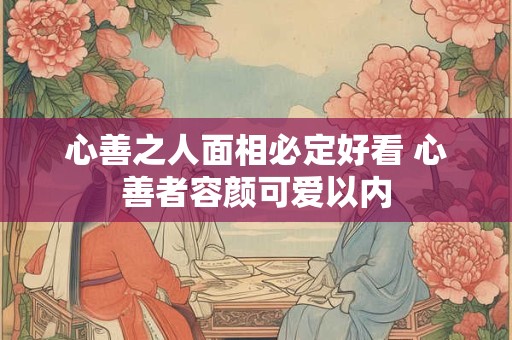 心善之人面相必定好看 心善者容颜可爱以内