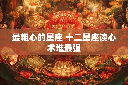 最粗心的星座 十二星座读心术谁最强