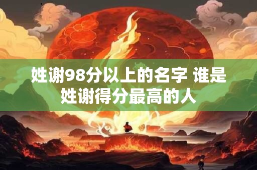 姓谢98分以上的名字 谁是姓谢得分最高的人