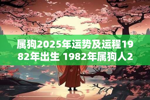 属狗2025年运势及运程1982年出生 1982年属狗人2025年发展如何