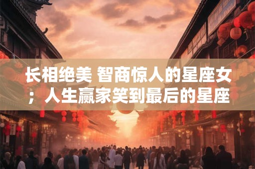 长相绝美 智商惊人的星座女;人生赢家笑到最后的星座 长相绝美 智商惊人的星座女;人生赢家笑到最后的星座