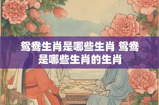 鸳鸯生肖是哪些生肖 鸳鸯是哪些生肖的生肖
