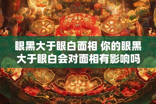 眼黑大于眼白面相 你的眼黑大于眼白会对面相有影响吗