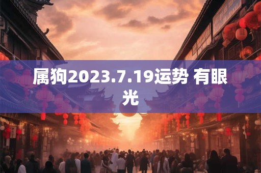 属狗2026.7.19运势 有眼光 属狗2026.7.19运势 有眼光