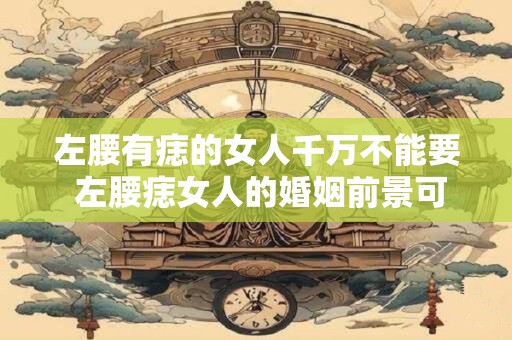 左腰有痣的女人千万不能要 左腰痣女人的婚姻前景可靠吗